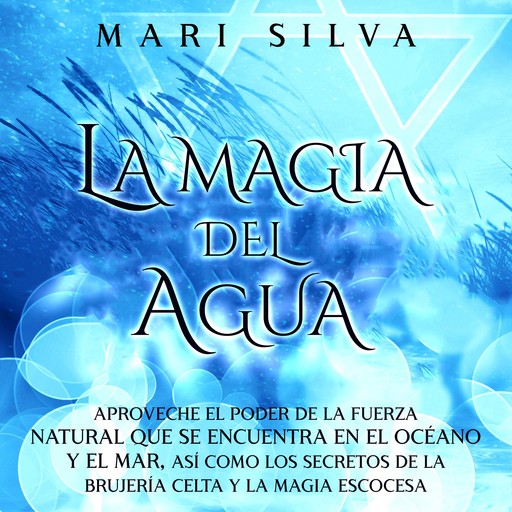 La Magia del Agua: Aproveche el poder de la fuerza natural que se encuentra en el océano y el mar, así como los secretos de la brujería celta y la magia escocesa, Mari Silva