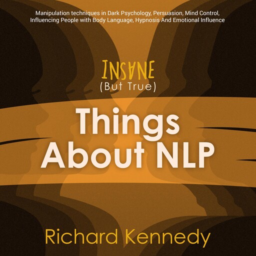 Insane (But True) Things About NLP : Manipulation techniques in Dark Psychology, Persuasion, Mind Control, Influencing People with Body Language, Hypnosis And Emotional Influence., Richard Kennedy