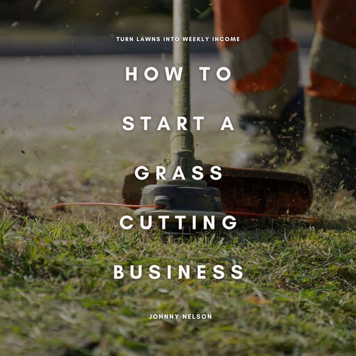 How to Start a Grass Cutting Business: Turn Lawns into Weekly Income, Johnny Nelson