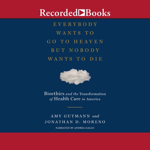 Everybody Wants to Go to Heaven But Nobody Wants to Die, Jonathan D. Moreno, Amy Gutmann