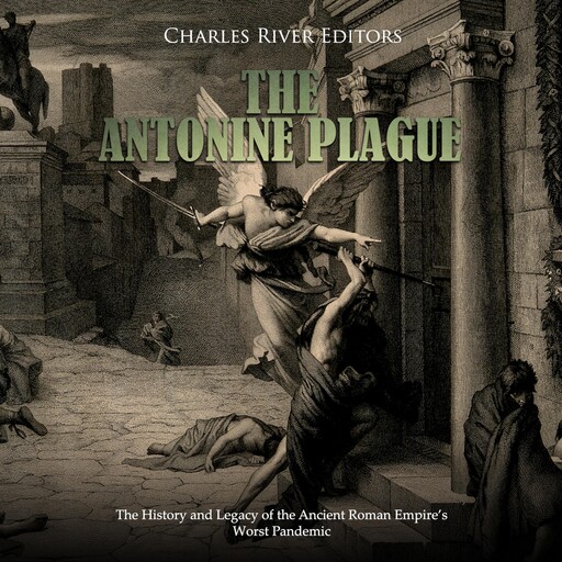 The Antonine Plague: The History and Legacy of the Ancient Roman Empire’s Worst Pandemic, Charles Editors