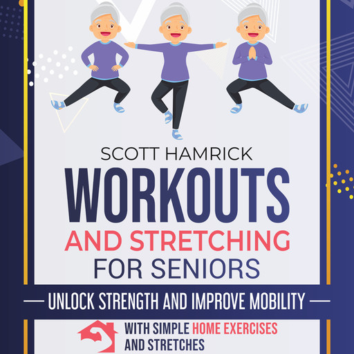 Workouts and Stretching for Seniors: Unlock Strength and Improve Mobility with Simple Home Exercises and Stretches, Scott Hamrick