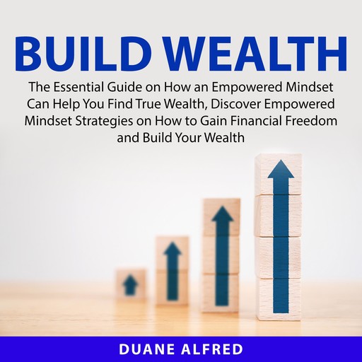 Build Wealth: The Essential Guide on How an Empowered Mindset Can Help You Find True Wealth, Discover Empowered Mindset Strategies on How to Gain Financial Freedom and Build Your Wealth, Duane Alfred