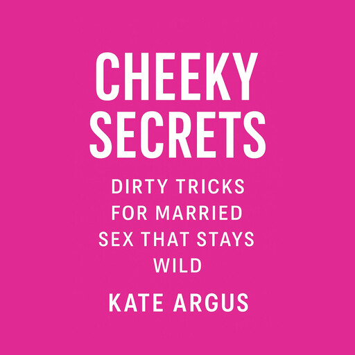 Cheeky Secrets: Dirty Tricks for Married Sex That Stays Wild, Kate Argus