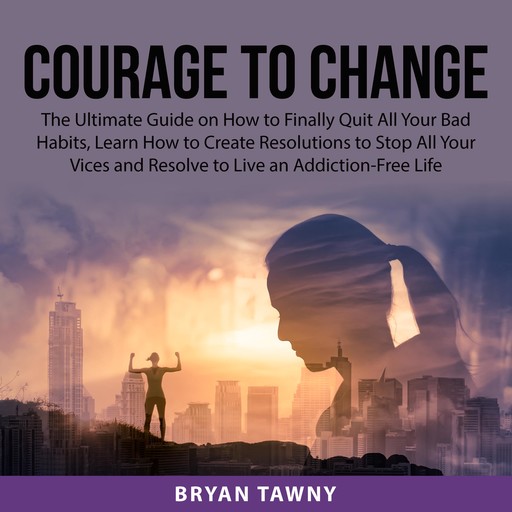 Courage to Change: The Ultimate Guide on How to Finally Quit All Your Bad Habits, Learn How to Create Resolutions to Stop All Your Vices and Resolve to Live an Addiction-Free Life, Bryan Tawny