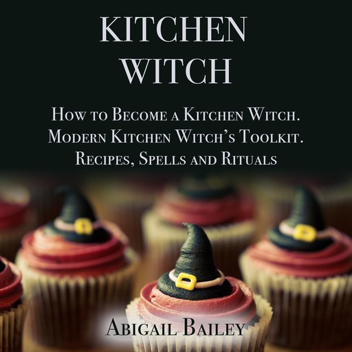 Kitchen Witch: How to Become a Kitchen Witch.Modern Kitchen Witch's Toolkit.Recipes, Spells and Rituals., Abigail Bailey
