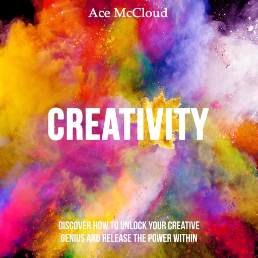 Creativity: Discover How To Unlock Your Creative Genius And Release The Power Within, Ace McCloud