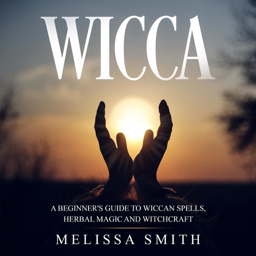 WICCA: A BEGINNER'S GUIDE TO WICCAN SPELLS, HERBAL MAGIC AND WITCHCRAFT, MELISSA SMITH