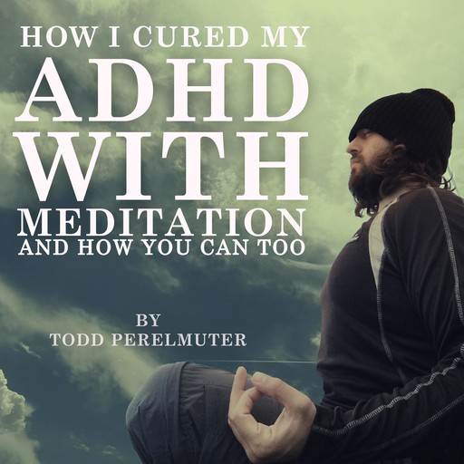 How I Cured My ADHD with Meditation, Todd Perelmuter