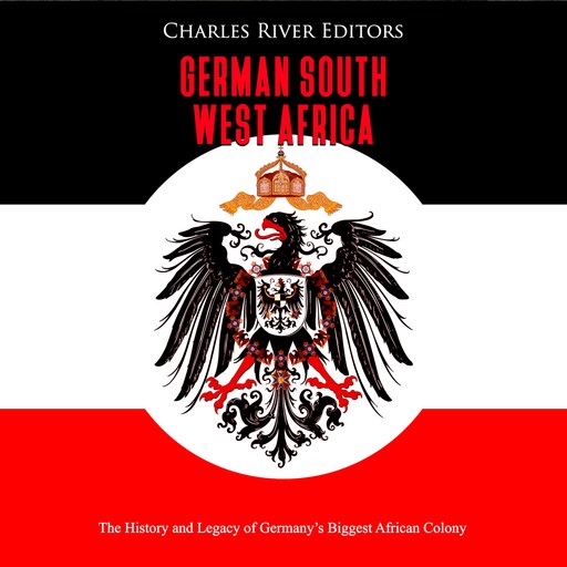 German South West Africa: The History and Legacy of Germany’s Biggest African Colony, Charles Editors