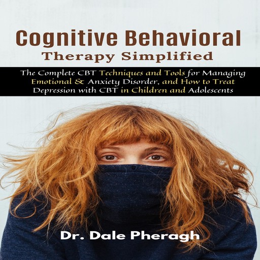 Cognitive Behavioral Therapy Simplified: The Complete CBT Techniques and Tools for Managing Emotional & Anxiety Disorder, and How to Treat Depression with CBT in Children and Adolescents, Dale Pheragh