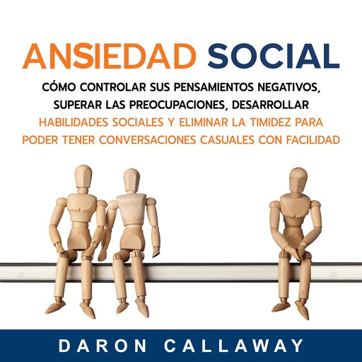 Ansiedad Social: Cómo Controlar sus Pensamientos Negativos, Superar las Preocupaciones, Desarrollar Habilidades Sociales y Eliminar la Timidez para Poder Tener Conversaciones Casuales con Facilidad, Daron Callaway