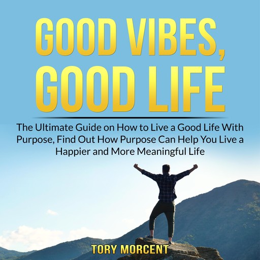 Good Vibes, Good Life: The Ultimate Guide on How to Live a Good Life With Purpose, Find Out How Purpose Can Help You Live a Happier and More Meaningful Life, Tory Morcent