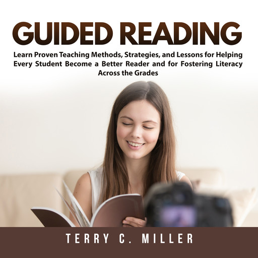 Guided Reading: Learn Proven Teaching Methods, Strategies, and Lessons for Helping Every Student Become a Better Reader and for Fostering Literacy Across the Grades, Terry C. Miller