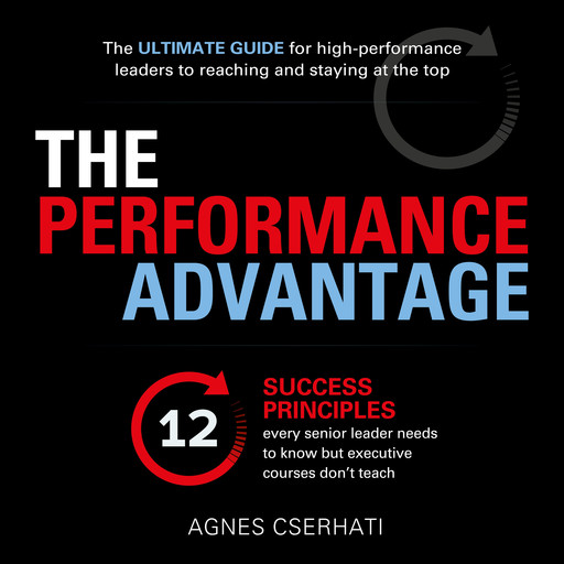 The Performance Advantage - The 12 success principles every senior leader needs to know but executive courses don't teach (Unabridged), Agnes Cserhati