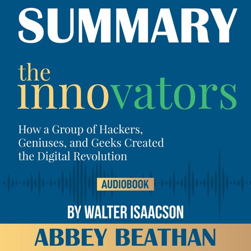 Summary of The Innovators: How a Group of Hackers, Geniuses, and Geeks Created the Digital Revolution by Walter Isaacson, Abbey Beathan