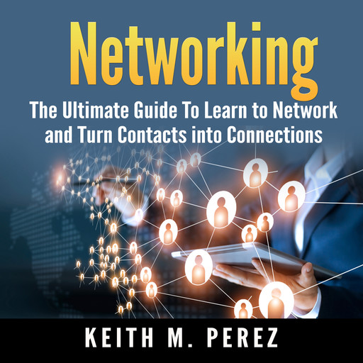Networking: The Ultimate Guide To Learn to Network and Turn Contacts into Connections, Keith M. Perez