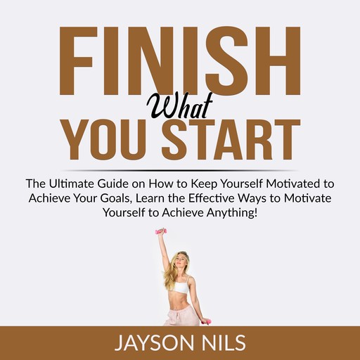 Finish What You Start: The Ultimate Guide on How to Keep Yourself Motivated to Achieve Your Goals, Learn the Effective Ways to Motivate Yourself to Achieve Anything!, Jayson Nils