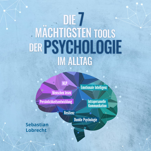 Die 7 mächtigsten Tools der Psychologie im Alltag: Persönlichkeitsentwicklung - Resilienz - Intrapersonelle Kommunikation - Emotionale Intelligenz - Menschen lesen - NLP - Dunkle Psychologie, Sebastian Lobrecht