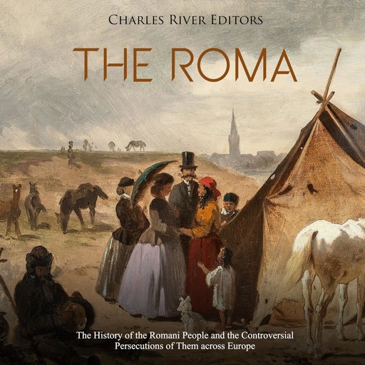 The Roma: The History of the Romani People and the Controversial Persecutions of Them across Europe, Charles Editors