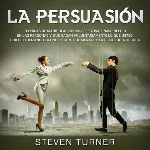 La Persuasión: Técnicas de manipulación muy efectivas para influir en las personas y que hagan voluntariamente lo que usted quiere utilizando la PNL, el control mental y la psicología oscura, Steven Turner