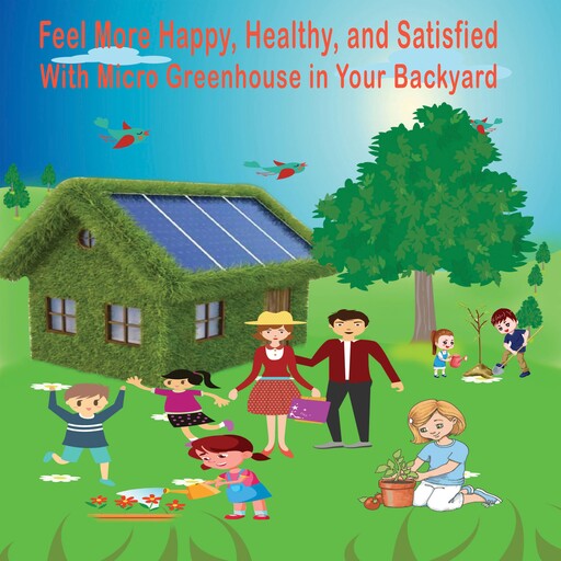 Feel More Happy, Healthy, and Satisfied With Micro Greenhouse in Your Backyard, Ashoke Bose