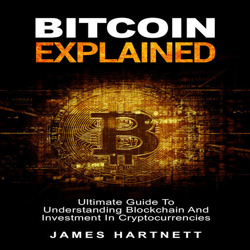 Bitcoin Explained: Ultimate Guide To Understanding Blockchain And Investment In Cryptocurrencies, James Hartnett