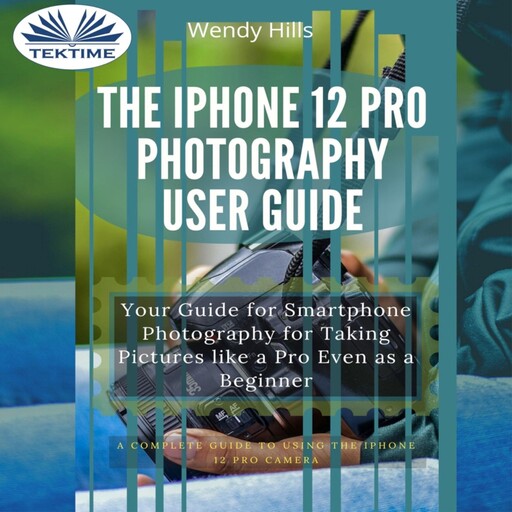The IPhone 12 Pro Photography User Guide, Wendy Hills