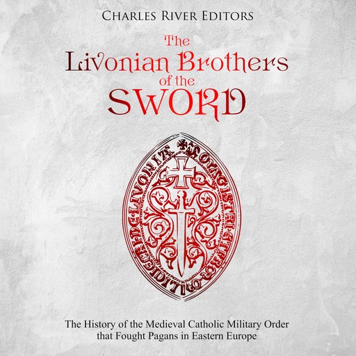 The Livonian Brothers of the Sword: The History of the Medieval Catholic Military Order that Fought Pagans in Eastern Europe, Charles Editors