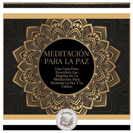Meditación Para La Paz: Una Guía Para Descubrir Las Alegrías De La Meditación Para Alcanzar La Paz Y La Calma, LIBROTEKA