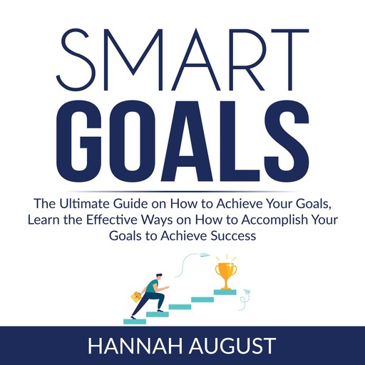 Smart Goals: The Ultimate Guide on How to Achieve Your Goals, Learn the Effective Ways on How to Accomplish Your Goals to Achieve Success, Hannah August