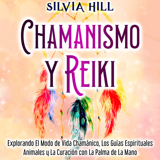 Chamanismo y Reiki: Explorando el modo de vida chamánico, los guías espirituales animales y la curación con la palma de la mano, Silvia Hill