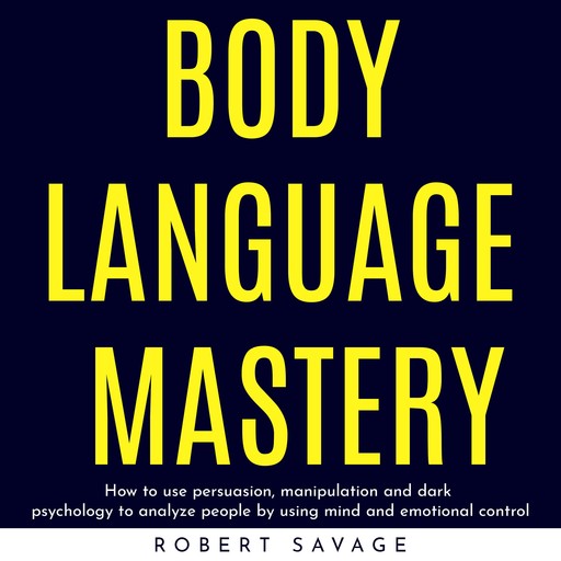 BODY LANGUAGE MASTERY : HOW TO USE PERSUASION, MANIPULATION AND DARK PSYCHOLOGY TO ANALYZE PEOPLE BY USING MIND AND EMOTIONAL CONTROL, Robert Savage