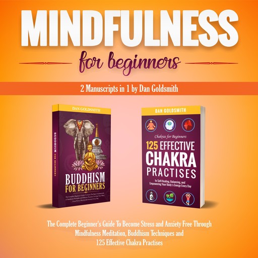 Mindfulness For Beginners: 2 Manuscripts in 1: The Complete Beginner's Guide To Become Stress and Anxiety Free Through Mindfulness Meditation, Buddhism Techniques and 125 Effective Chakra Practices, Dan Goldsmith