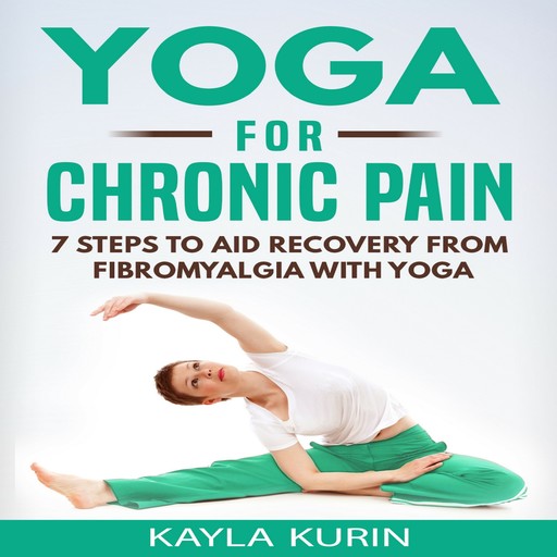 Yoga for Chronic Pain: 7 Steps to Aid Recovery From Fibromyalgia With Yoga, Kayla Kurin