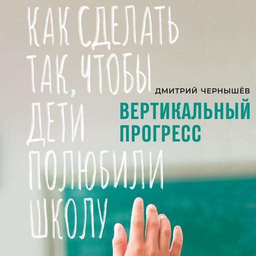 Вертикальный прогресс: Как сделать так, чтобы дети полюбили школу, Дмитрий Чернышев