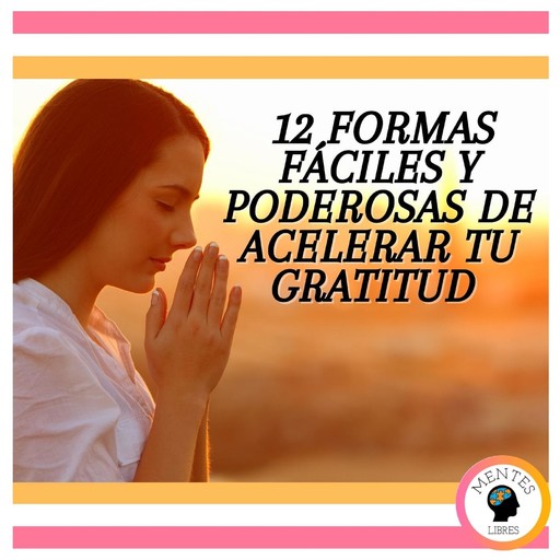 12 Formas Fáciles Y Poderosas De Acelerar Tu Gratitud, MENTES LIBRES