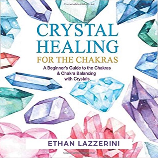 Crystal Healing For The Chakras: A Beginners Guide To The Chakras And Chakra Balancing With Crystals, Ethan Lazzerini