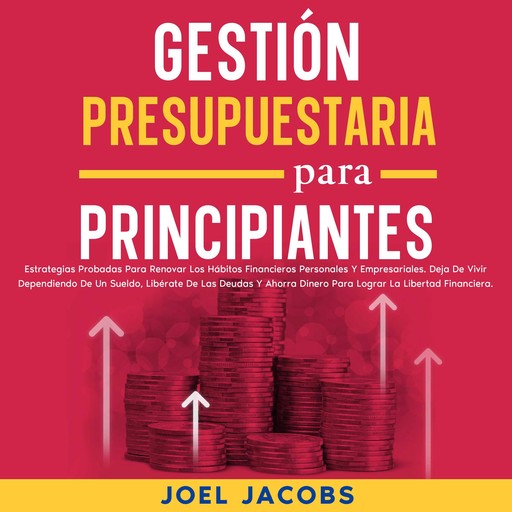 Gestión presupuestaria para principiantes: Estrategias probadas para renovar los hábitos financieros personales y empresariales. Deja de vivir dependiendo de un sueldo, libérate de las deudas y ahorra dinero para lograr la libertad financiera, Joel Jacobs
