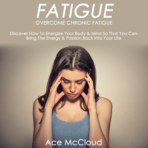 Fatigue: Overcome Chronic Fatigue: Discover How To Energize Your Body & Mind So That You Can Bring The Energy & Passion Back Into Your Life, Ace McCloud