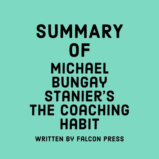 Summary of Michael Bungay Stanier's The Coaching Habit, Falcon Press