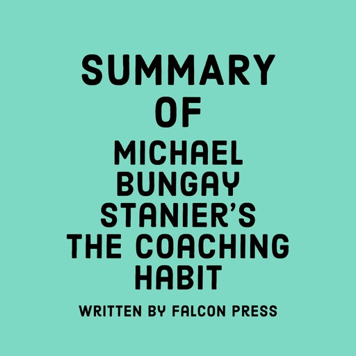 Summary of Michael Bungay Stanier's The Coaching Habit, Falcon Press