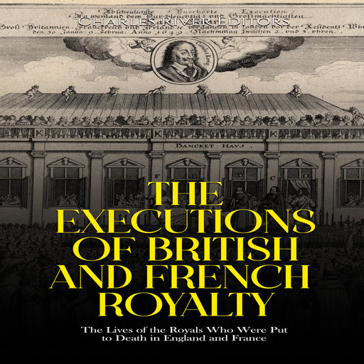 The Executions of British and French Royalty: The Lives of the Royals Who Were Put to Death in England and France, Charles Editors