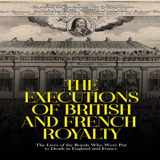 The Executions of British and French Royalty: The Lives of the Royals Who Were Put to Death in England and France, Charles Editors