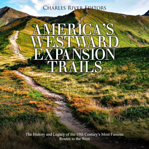 America’s Westward Expansion Trails: The History and Legacy of the 19th Century’s Most Famous Routes to the West, Charles Editors