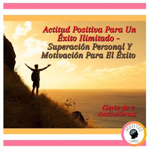 Actitud Positiva Para Un Éxito Ilimitado - Superación Personal Y Motivación Para El Éxito (Serie de 2 Audiolibros), MENTES LIBRES