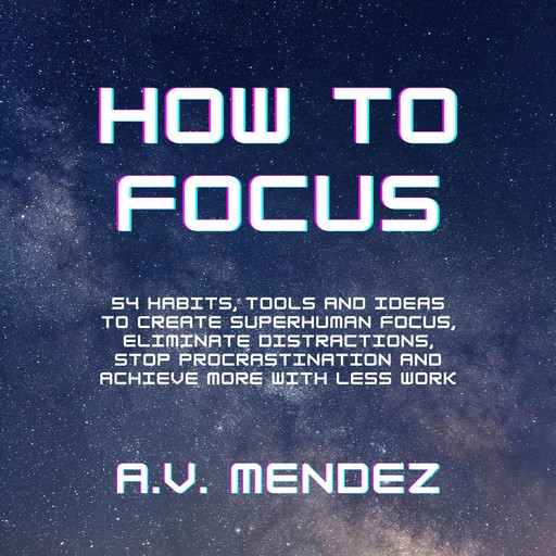 How to Focus: 54 Habits, Tools and Ideas to Create Superhuman Focus, Eliminate Distractions, Stop Procrastination and Achieve More With Less Work, A.V. Mendez
