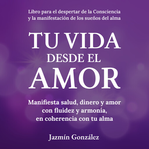 Tu Vida desde el Amor (Libro para el despertar de la consciencia y la manifestación de los sueños del alma)., Jazmín González