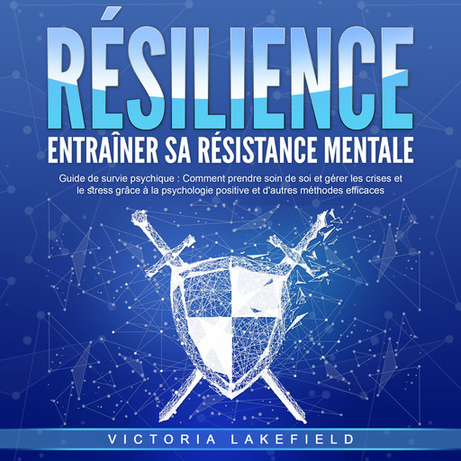 RÉSILIENCE - Entraîner sa résistance mentale: Guide de survie psychique - Comment prendre soin de soi et gérer les crises et le stress grâce à la psychologie positive et d'autres méthodes efficaces, Victoria Lakefield