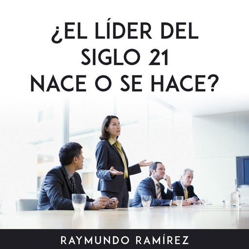 ¿EL LÍDER DEL SIGLO 21 NACE O SE HACE?, Raymundo Ramírez
